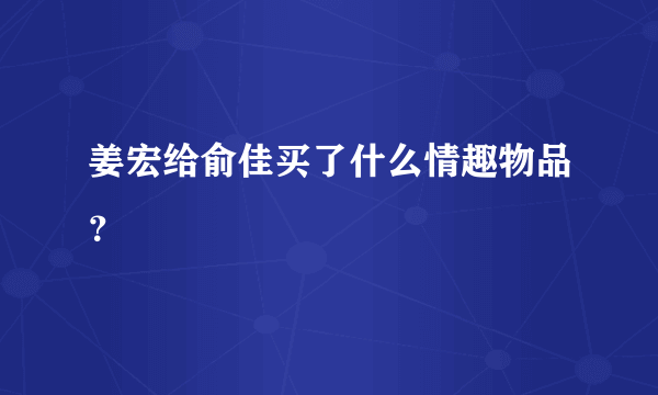 姜宏给俞佳买了什么情趣物品？