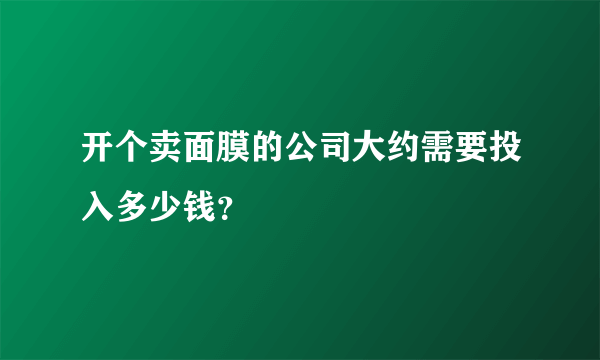 开个卖面膜的公司大约需要投入多少钱？