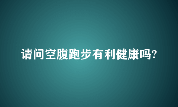 请问空腹跑步有利健康吗?