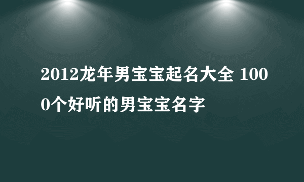 2012龙年男宝宝起名大全 1000个好听的男宝宝名字