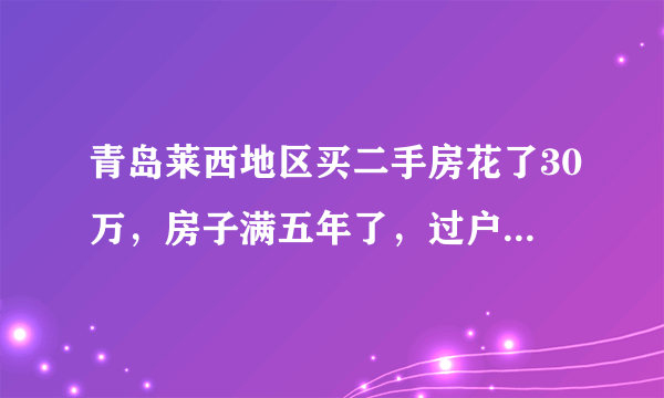 青岛莱西地区买二手房花了30万，房子满五年了，过户等一共需要多少钱？