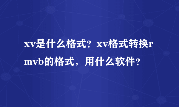 xv是什么格式？xv格式转换rmvb的格式，用什么软件？