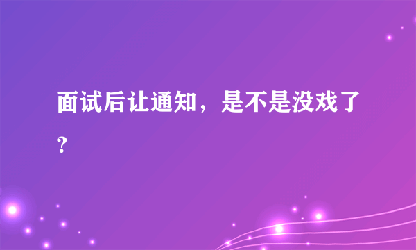 面试后让通知，是不是没戏了？