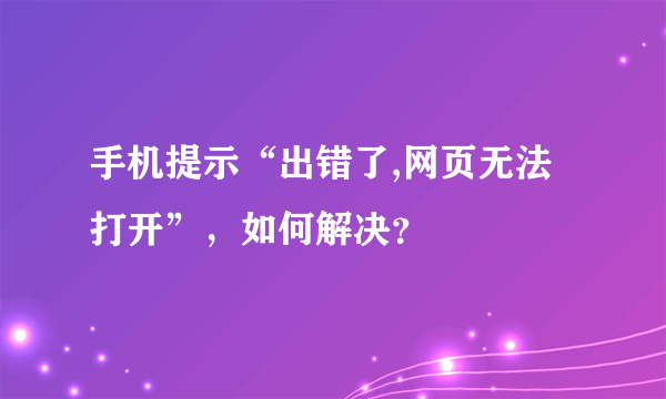 手机提示“出错了,网页无法打开”，如何解决？