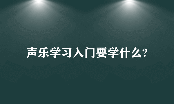 声乐学习入门要学什么?