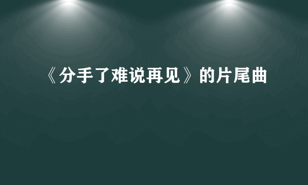 《分手了难说再见》的片尾曲