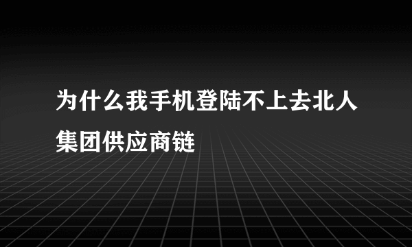 为什么我手机登陆不上去北人集团供应商链