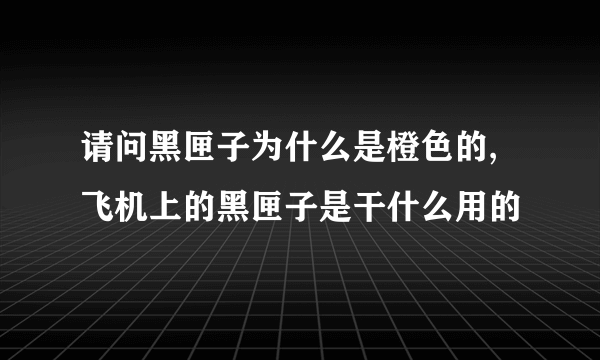 请问黑匣子为什么是橙色的,飞机上的黑匣子是干什么用的