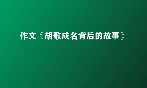 作文《胡歌成名背后的故事》