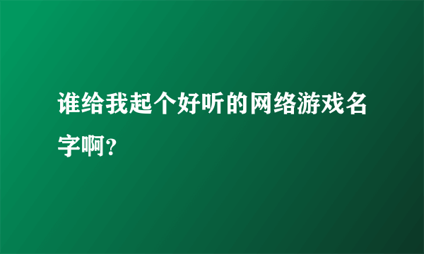 谁给我起个好听的网络游戏名字啊？