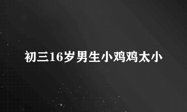 初三16岁男生小鸡鸡太小