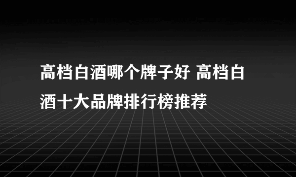 高档白酒哪个牌子好 高档白酒十大品牌排行榜推荐