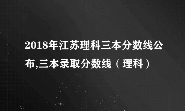 2018年江苏理科三本分数线公布,三本录取分数线（理科）