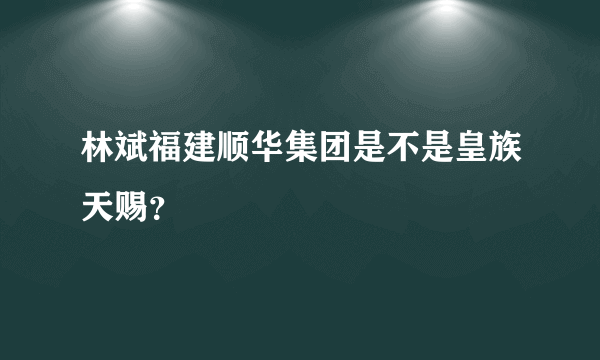 林斌福建顺华集团是不是皇族天赐？