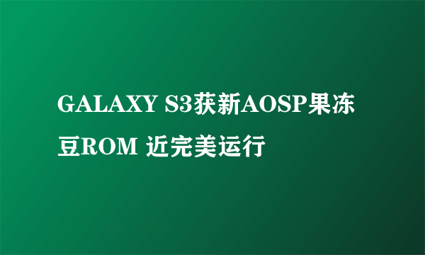 GALAXY S3获新AOSP果冻豆ROM 近完美运行