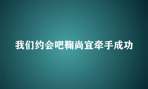 我们约会吧鞠尚宜牵手成功