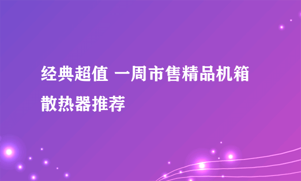 经典超值 一周市售精品机箱散热器推荐