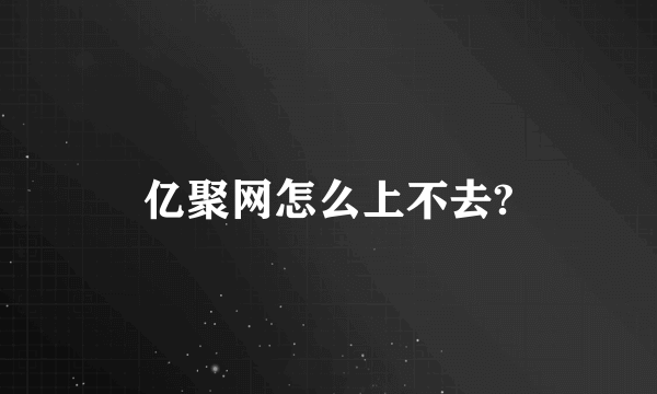 亿聚网怎么上不去?