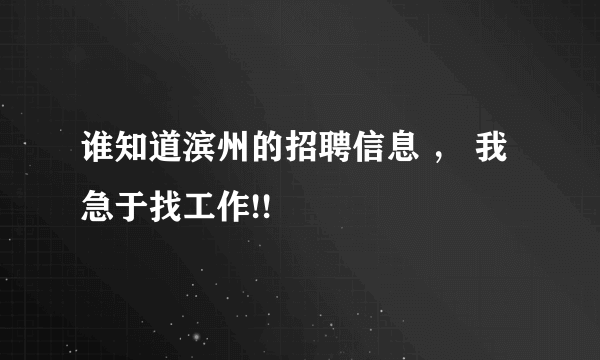 谁知道滨州的招聘信息 ， 我急于找工作!!