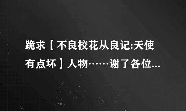 跪求【不良校花从良记:天使有点坏】人物……谢了各位，拜托？