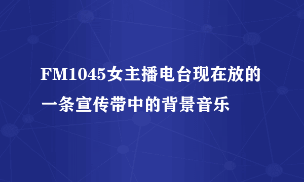 FM1045女主播电台现在放的一条宣传带中的背景音乐