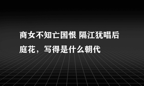 商女不知亡国恨 隔江犹唱后庭花，写得是什么朝代