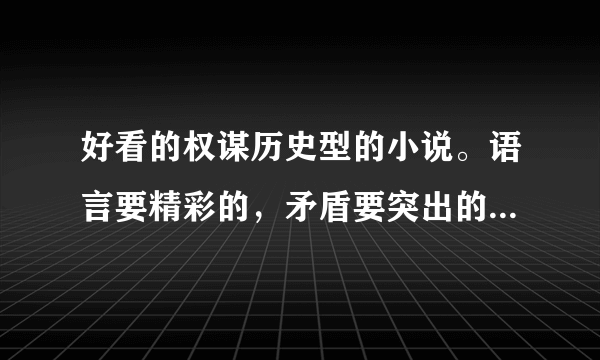 好看的权谋历史型的小说。语言要精彩的，矛盾要突出的，个性是鲜明的...