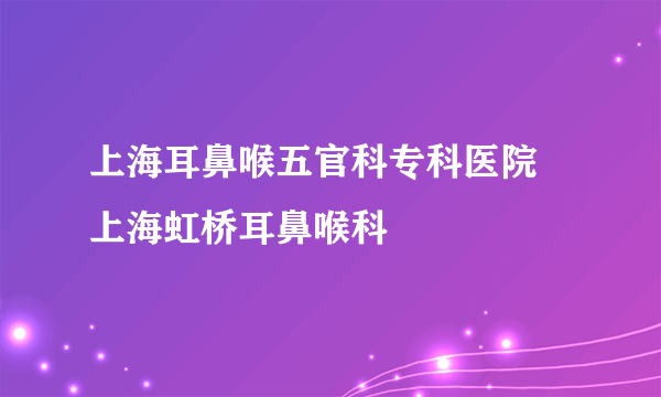 上海耳鼻喉五官科专科医院 上海虹桥耳鼻喉科