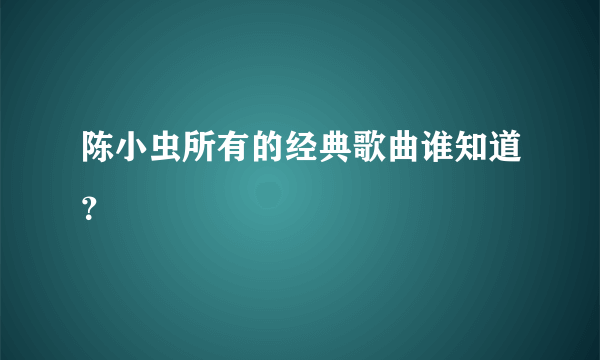 陈小虫所有的经典歌曲谁知道？