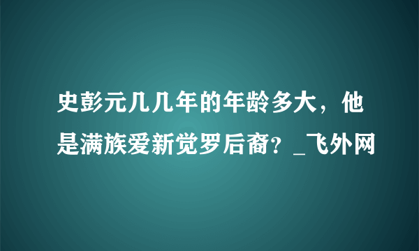 史彭元几几年的年龄多大，他是满族爱新觉罗后裔？_飞外网