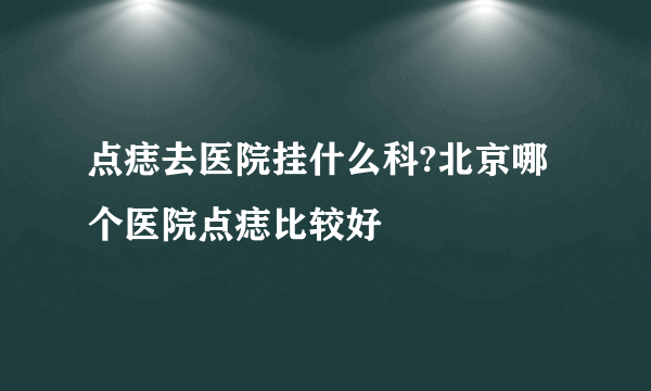 点痣去医院挂什么科?北京哪个医院点痣比较好