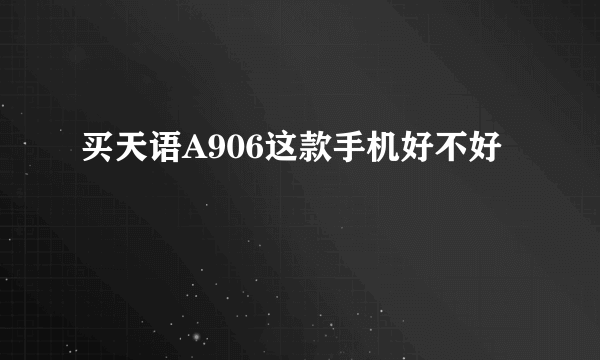 买天语A906这款手机好不好