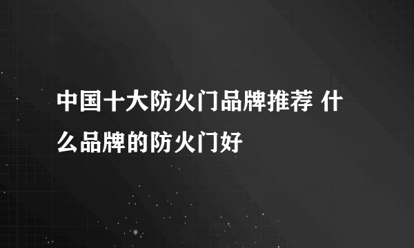 中国十大防火门品牌推荐 什么品牌的防火门好