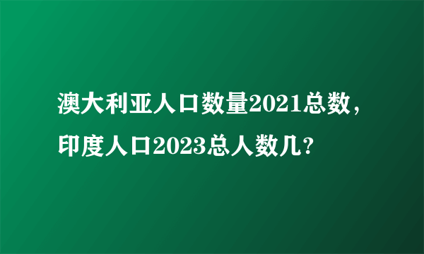 澳大利亚人口数量2021总数，印度人口2023总人数几?