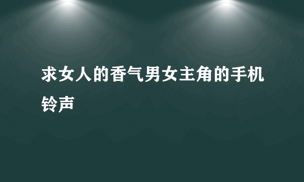 求女人的香气男女主角的手机铃声