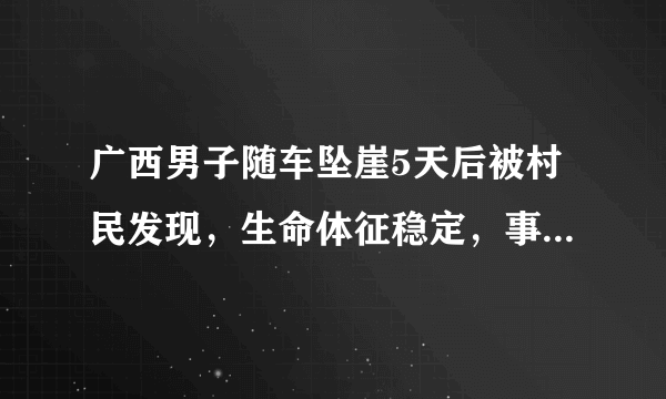 广西男子随车坠崖5天后被村民发现，生命体征稳定，事故发生的原因是什么？