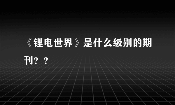 《锂电世界》是什么级别的期刊？？