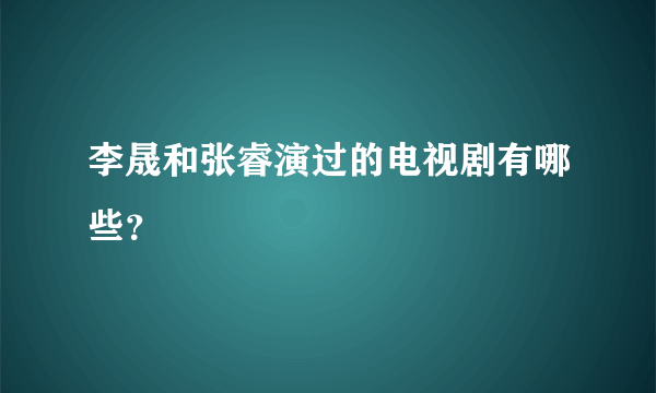 李晟和张睿演过的电视剧有哪些？