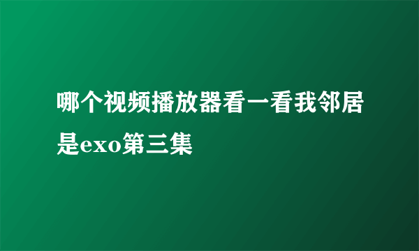 哪个视频播放器看一看我邻居是exo第三集