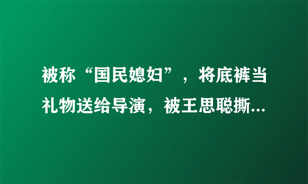 被称“国民媳妇”，将底裤当礼物送给导演，被王思聪撕成18线，她是谁？