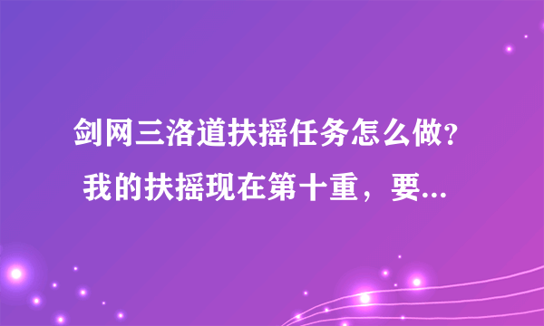 剑网三洛道扶摇任务怎么做？ 我的扶摇现在第十重，要升级的话。洛道的扶摇任务在哪里接？怎么做？ （我