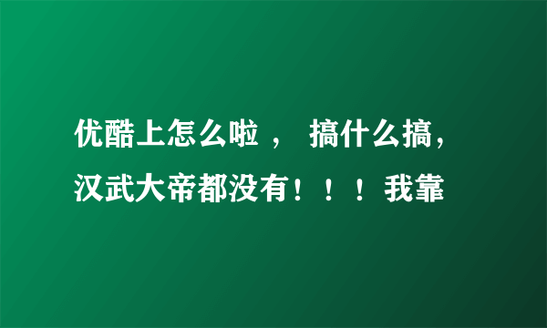 优酷上怎么啦 ， 搞什么搞， 汉武大帝都没有！！！我靠