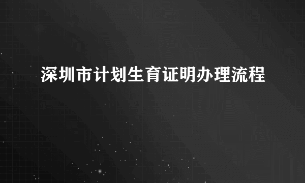 深圳市计划生育证明办理流程