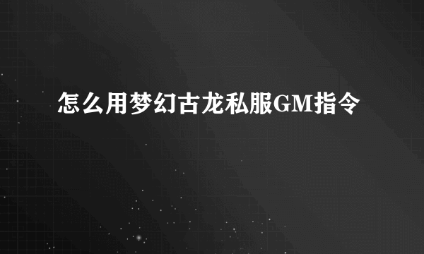 怎么用梦幻古龙私服GM指令