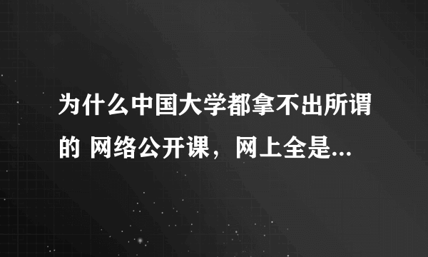 为什么中国大学都拿不出所谓的 网络公开课，网上全是外国的？ 有的话给个吧，我爱学习。。。