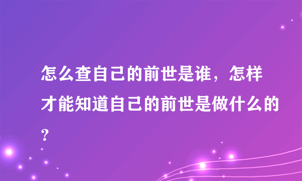 怎么查自己的前世是谁，怎样才能知道自己的前世是做什么的？