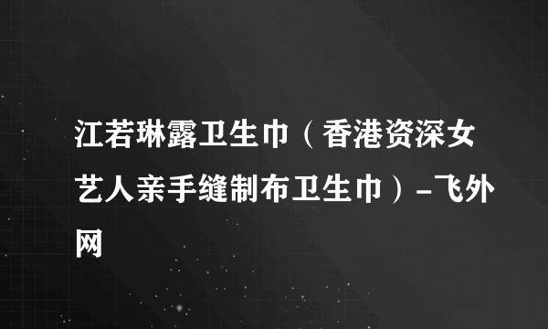 江若琳露卫生巾（香港资深女艺人亲手缝制布卫生巾）-飞外网