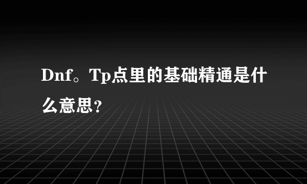 Dnf。Tp点里的基础精通是什么意思？