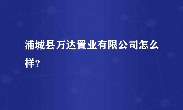 浦城县万达置业有限公司怎么样？