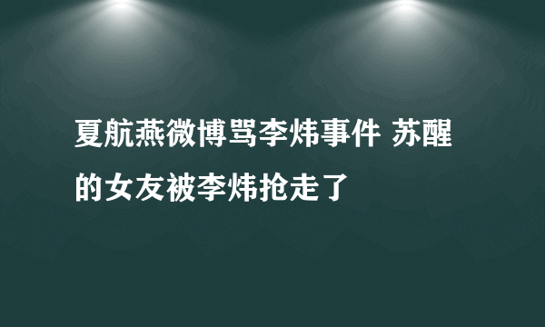 夏航燕微博骂李炜事件 苏醒的女友被李炜抢走了